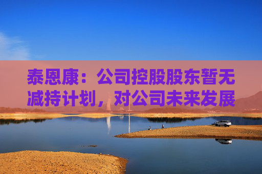 泰恩康：公司控股股东暂无减持计划，对公司未来发展充满信心