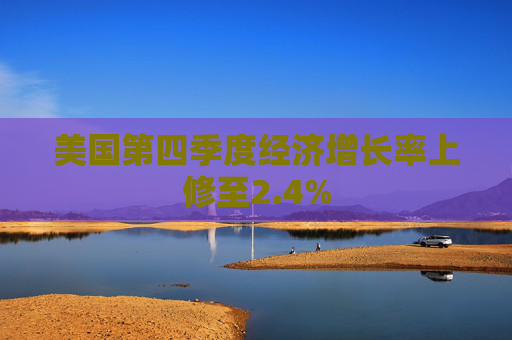 美国第四季度经济增长率上修至2.4%