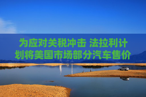 为应对关税冲击 法拉利计划将美国市场部分汽车售价上调至多10%
