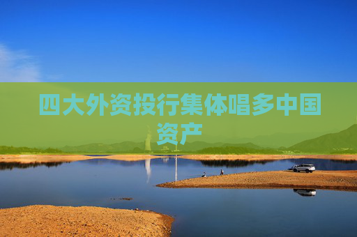 四大外资投行集体唱多中国资产