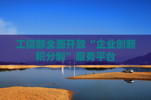 工信部全面开放“企业创新积分制”服务平台