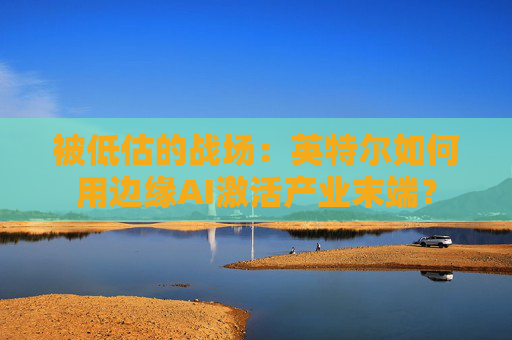 被低估的战场：英特尔如何用边缘AI激活产业末端？