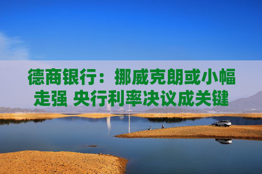 德商银行：挪威克朗或小幅走强 央行利率决议成关键