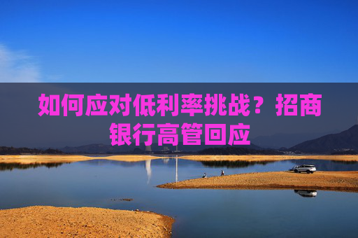 如何应对低利率挑战？招商银行高管回应