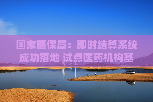 国家医保局：即时结算系统成功落地 试点医药机构基金拨付全流程高效贯通