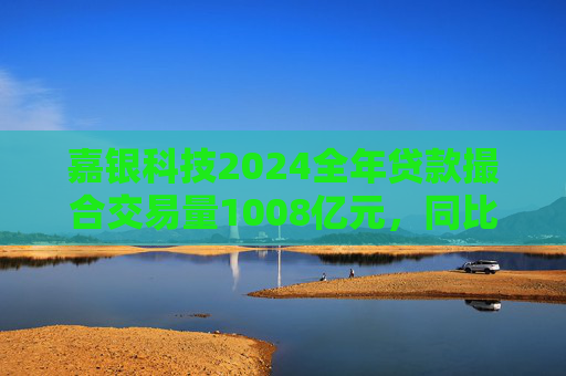 嘉银科技2024全年贷款撮合交易量1008亿元，同比增长14.4%