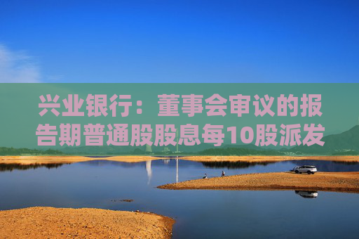 兴业银行：董事会审议的报告期普通股股息每10股派发现金股利10.60元