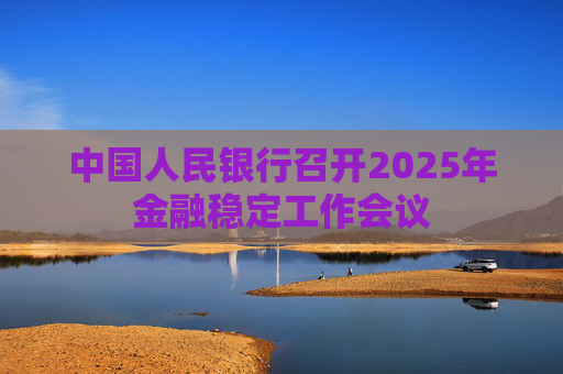 中国人民银行召开2025年金融稳定工作会议