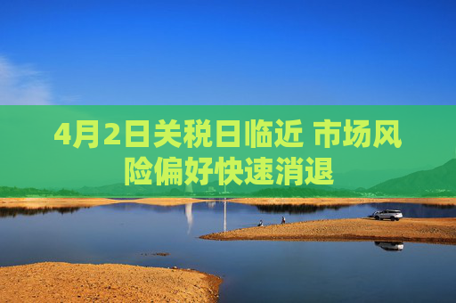 4月2日关税日临近 市场风险偏好快速消退