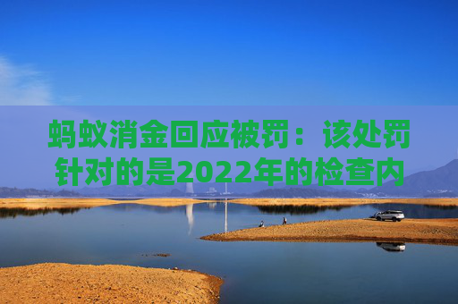 蚂蚁消金回应被罚：该处罚针对的是2022年的检查内容，已完成整改