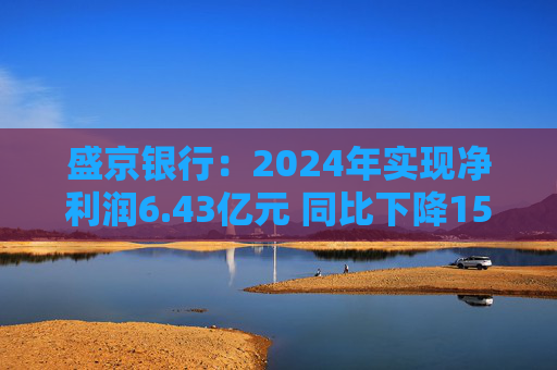 盛京银行：2024年实现净利润6.43亿元 同比下降15.9%