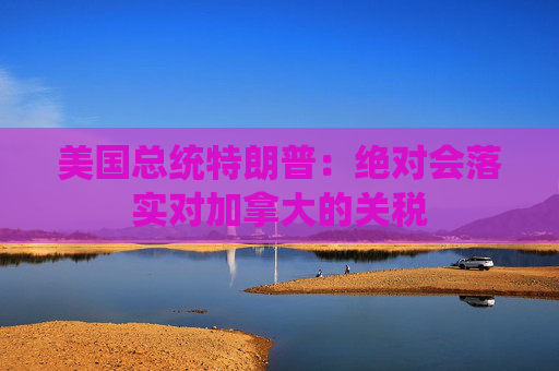 美国总统特朗普：绝对会落实对加拿大的关税