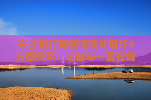 兴业银行陈信健谈处理好4方面关系：这些年一直在提一个观点，宁可让利不让风险