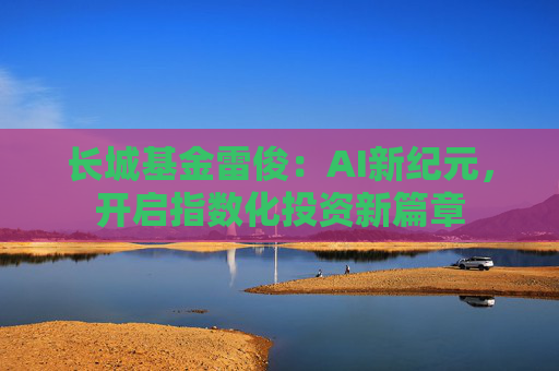 长城基金雷俊：AI新纪元，开启指数化投资新篇章