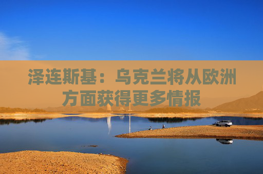 泽连斯基：乌克兰将从欧洲方面获得更多情报
