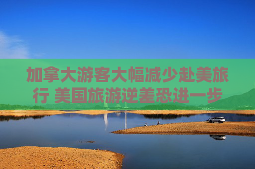 加拿大游客大幅减少赴美旅行 美国旅游逆差恐进一步恶化