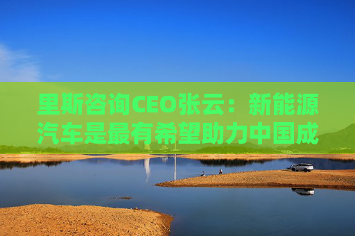 里斯咨询CEO张云：新能源汽车是最有希望助力中国成为全球最大经济体的行业