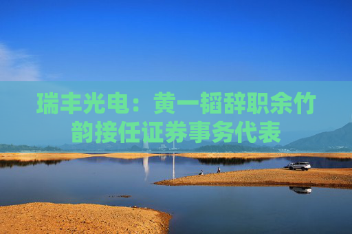 瑞丰光电：黄一韬辞职余竹韵接任证券事务代表
