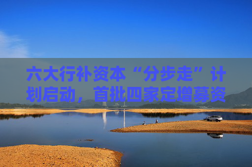 六大行补资本“分步走”计划启动，首批四家定增募资5200亿，财政部拟认购5000亿