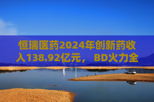 恒瑞医药2024年创新药收入138.92亿元， BD火力全开：国际化发展如何步步为营