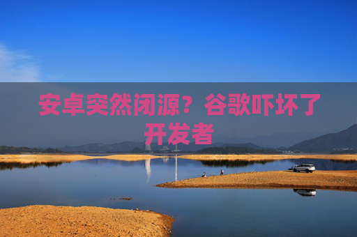 安卓突然闭源？谷歌吓坏了开发者