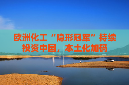 欧洲化工“隐形冠军”持续投资中国，本土化加码
