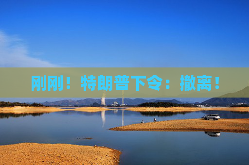 刚刚！特朗普下令：撤离！