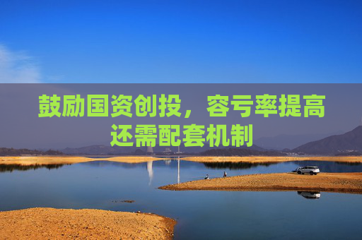 鼓励国资创投，容亏率提高还需配套机制