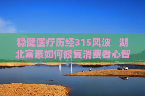 稳健医疗历经315风波   湖北富豪如何修复消费者心智