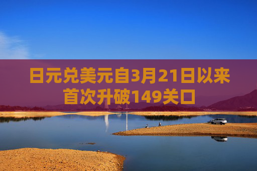 日元兑美元自3月21日以来首次升破149关口