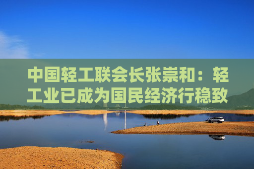 中国轻工联会长张崇和：轻工业已成为国民经济行稳致远的重要力量