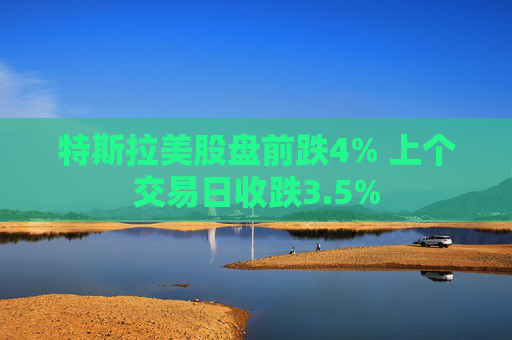特斯拉美股盘前跌4% 上个交易日收跌3.5%