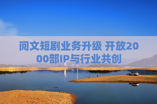 阅文短剧业务升级 开放2000部IP与行业共创