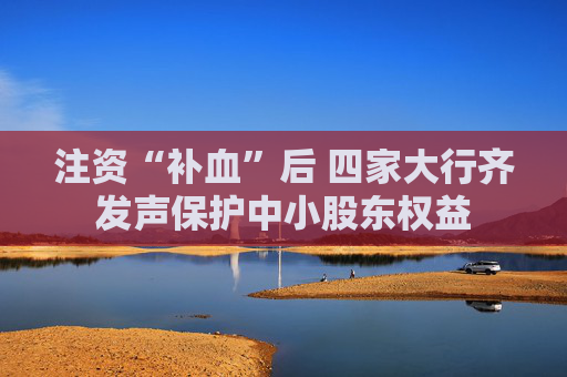 注资“补血”后 四家大行齐发声保护中小股东权益