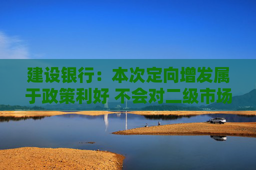 建设银行：本次定向增发属于政策利好 不会对二级市场产生“抽血”效应