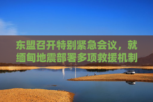 东盟召开特别紧急会议，就缅甸地震部署多项救援机制