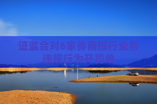 证监会对6家券商投行业务违规行为开罚单