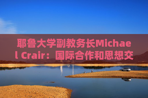 耶鲁大学副教务长Michael Crair：国际合作和思想交流重要性日益凸显