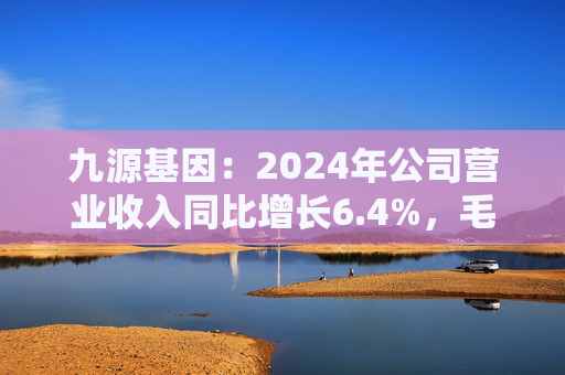 九源基因：2024年公司营业收入同比增长6.4%，毛利率提升至79%