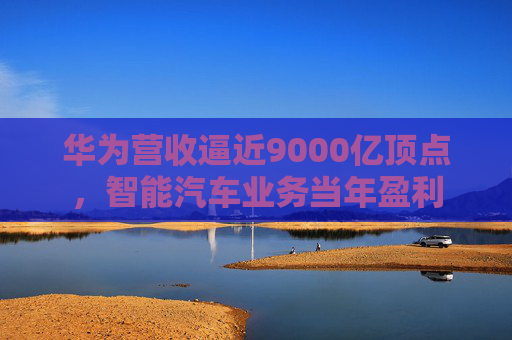 华为营收逼近9000亿顶点，智能汽车业务当年盈利