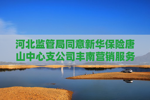 河北监管局同意新华保险唐山中心支公司丰南营销服务部变更营业场所