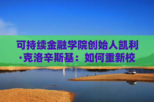可持续金融学院创始人凯利·克洛辛斯基：如何重新校准可持续投资