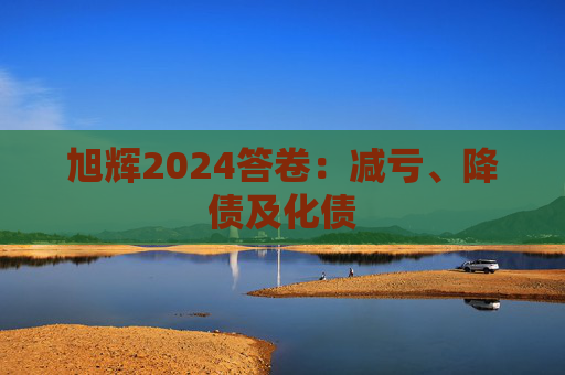 旭辉2024答卷：减亏、降债及化债