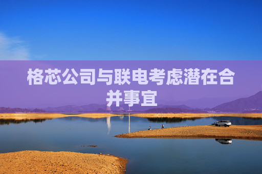 格芯公司与联电考虑潜在合并事宜