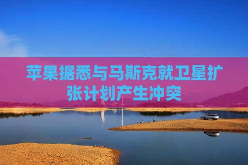 苹果据悉与马斯克就卫星扩张计划产生冲突