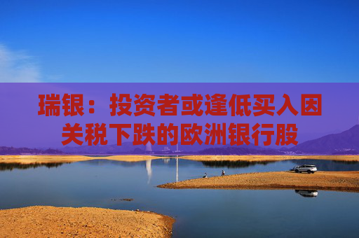 瑞银：投资者或逢低买入因关税下跌的欧洲银行股