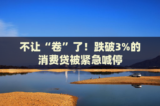 不让“卷”了！跌破3%的消费贷被紧急喊停