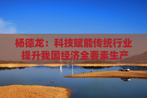 杨德龙：科技赋能传统行业 提升我国经济全要素生产率