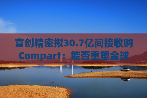 富创精密拟30.7亿间接收购Compart：能否重塑全球半导体零部件格局？