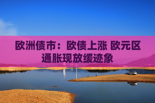 欧洲债市：欧债上涨 欧元区通胀现放缓迹象